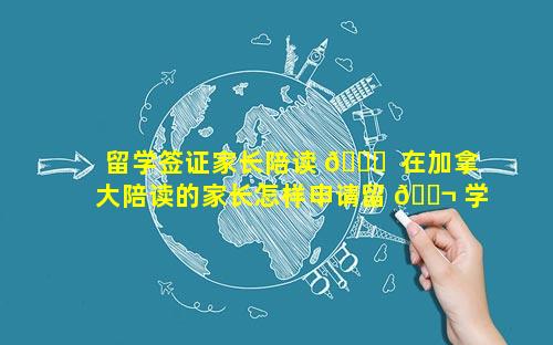 留学签证家长陪读 🍁  在加拿大陪读的家长怎样申请留 🐬 学签证